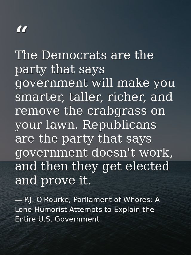 The Democrats are the party that says government will make you smarter, taller, richer, and remove the crabgrass on your — P.J. O'Rourke, Parliament of Whores: A Lone Humorist Attempts to Explain the Entire U.S. Government