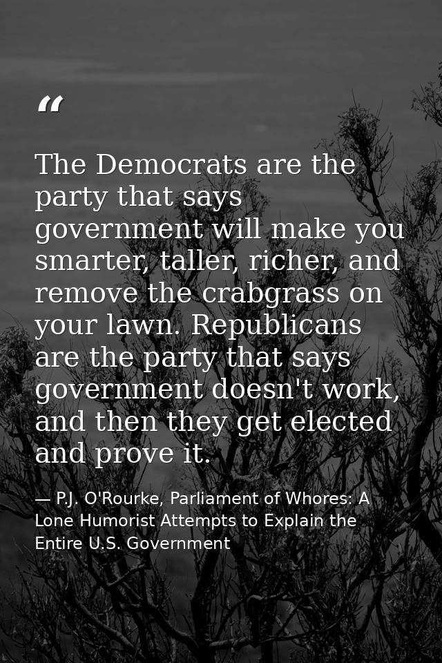 The Democrats are the party that says government will make you smarter, taller, richer, and remove the crabgrass on your — P.J. O'Rourke, Parliament of Whores: A Lone Humorist Attempts to Explain the Entire U.S. Government