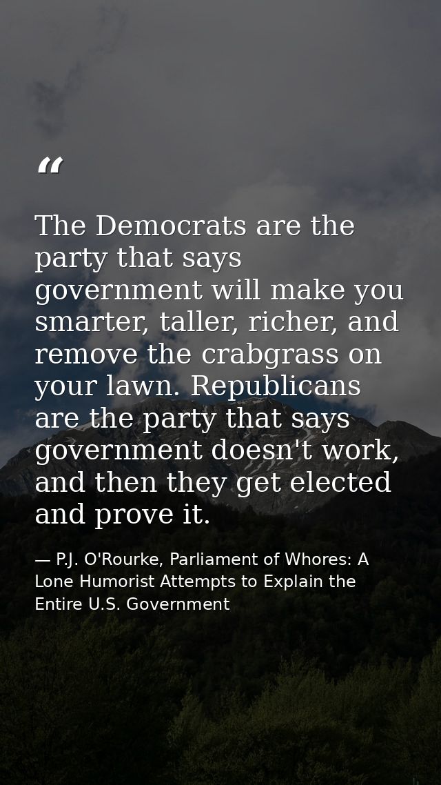 The Democrats are the party that says government will make you smarter, taller, richer, and remove the crabgrass on your — P.J. O'Rourke, Parliament of Whores: A Lone Humorist Attempts to Explain the Entire U.S. Government