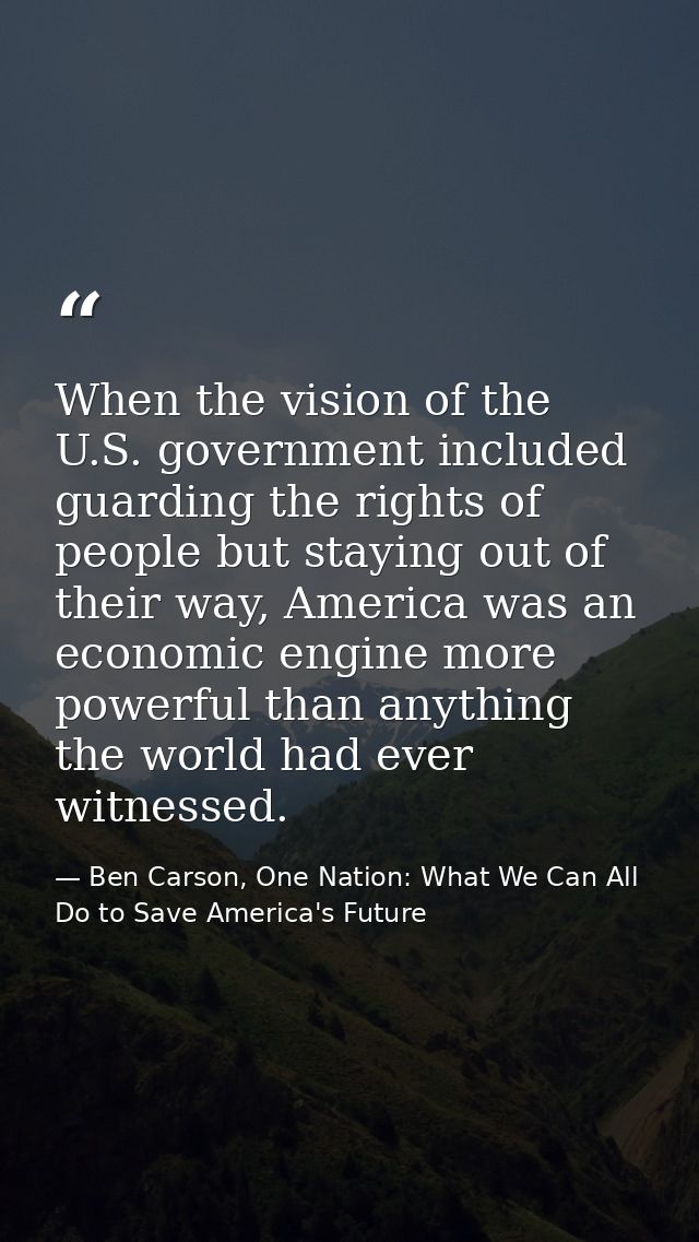 When the vision of the U.S. government included guarding the rights of people but staying out of their way, America was  — Ben Carson, One Nation: What We Can All Do to Save America's Future
