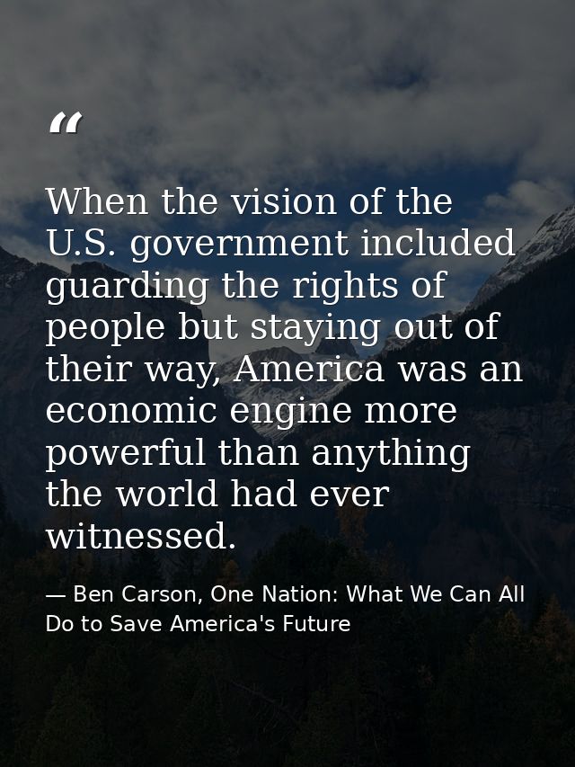 When the vision of the U.S. government included guarding the rights of people but staying out of their way, America was  — Ben Carson, One Nation: What We Can All Do to Save America's Future