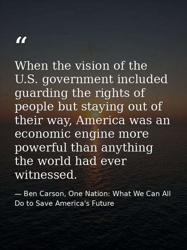 When the vision of the U.S. government included guarding the rights of people but staying out of their way, America was  — Ben Carson, One Nation: What We Can All Do to Save America's Future