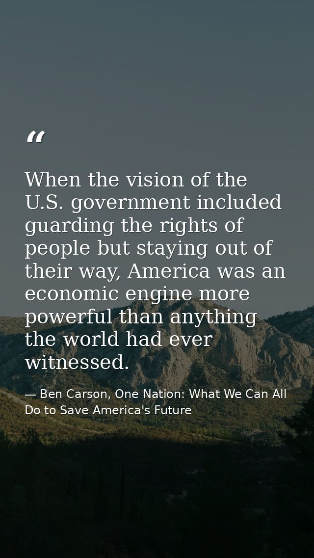When the vision of the U.S. government included guarding the rights of people but staying out of their way, America was  — Ben Carson, One Nation: What We Can All Do to Save America's Future