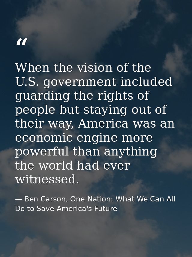 When the vision of the U.S. government included guarding the rights of people but staying out of their way, America was  — Ben Carson, One Nation: What We Can All Do to Save America's Future