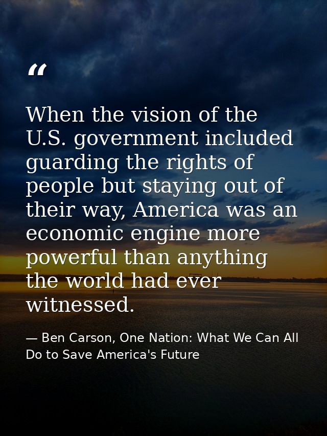When the vision of the U.S. government included guarding the rights of people but staying out of their way, America was  — Ben Carson, One Nation: What We Can All Do to Save America's Future