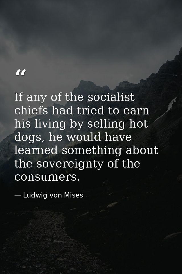 If any of the socialist chiefs had tried to earn his living by selling hot dogs, he would have learned something about t — Ludwig von Mises
