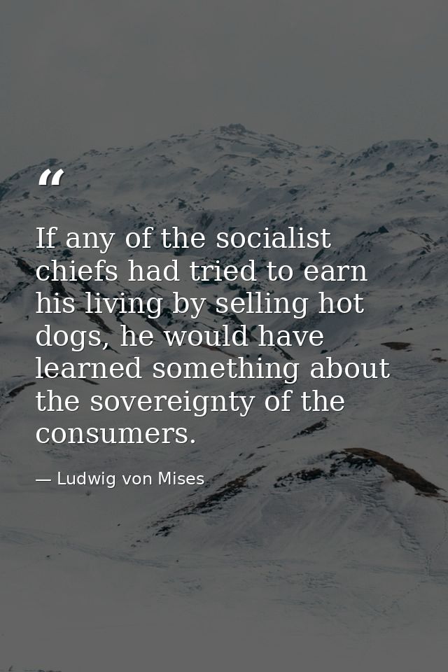 If any of the socialist chiefs had tried to earn his living by selling hot dogs, he would have learned something about t — Ludwig von Mises