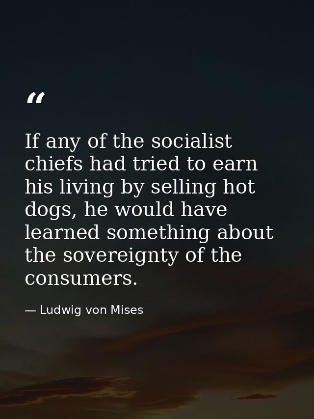 If any of the socialist chiefs had tried to earn his living by selling hot dogs, he would have learned something about t — Ludwig von Mises