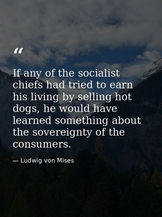 If any of the socialist chiefs had tried to earn his living by selling hot dogs, he would have learned something about t — Ludwig von Mises