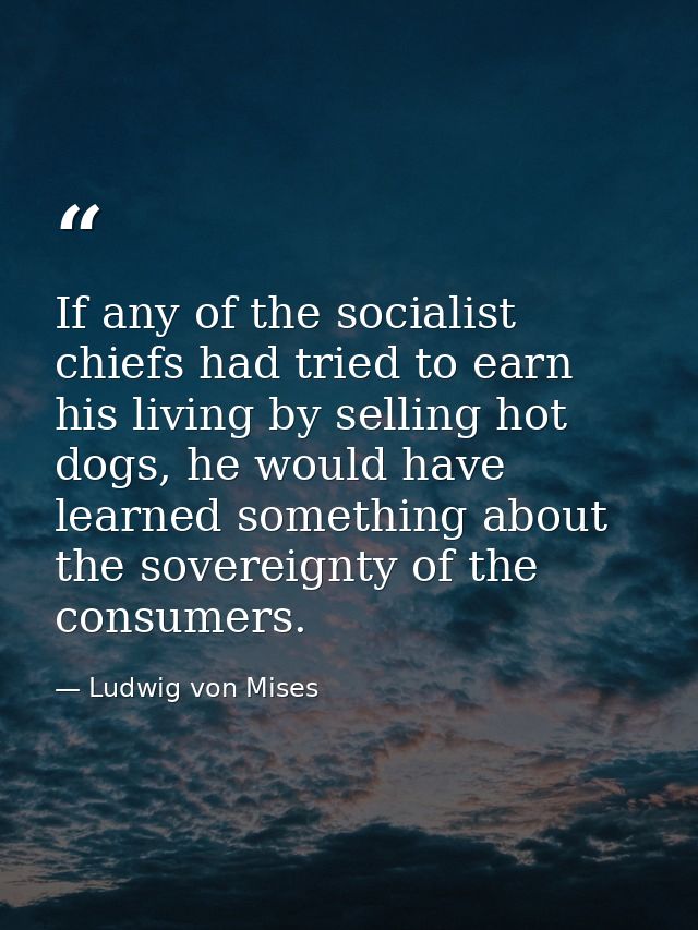 If any of the socialist chiefs had tried to earn his living by selling hot dogs, he would have learned something about t — Ludwig von Mises