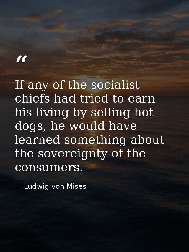 If any of the socialist chiefs had tried to earn his living by selling hot dogs, he would have learned something about t — Ludwig von Mises