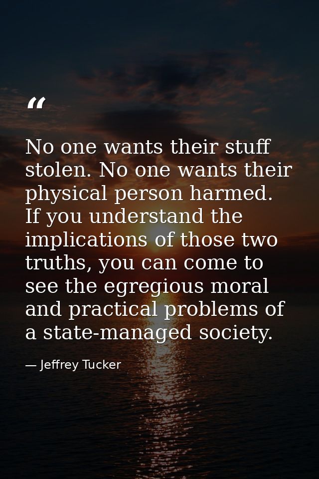 No one wants their stuff stolen. No one wants their physical person harmed. If you understand the implications of those  — Jeffrey Tucker