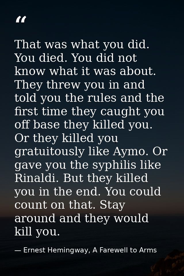 That was what you did. You died. You did not know what it was about. They threw you in and told you the rules and the fi — Ernest Hemingway, A Farewell to Arms