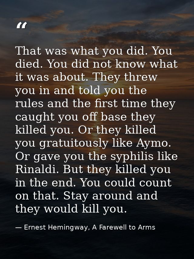 That was what you did. You died. You did not know what it was about. They threw you in and told you the rules and the fi — Ernest Hemingway, A Farewell to Arms