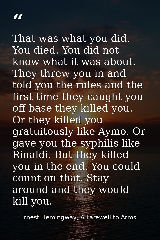 That was what you did. You died. You did not know what it was about. They threw you in and told you the rules and the fi — Ernest Hemingway, A Farewell to Arms