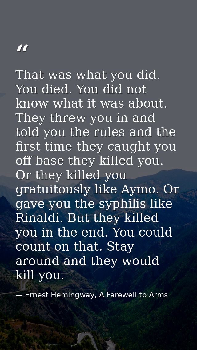 That was what you did. You died. You did not know what it was about. They threw you in and told you the rules and the fi — Ernest Hemingway, A Farewell to Arms