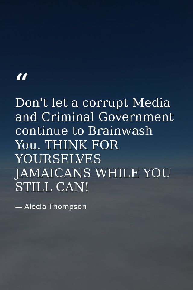 Don't let a corrupt Media and Criminal Government continue to Brainwash You. THINK FOR YOURSELVES JAMAICANS WHILE YOU ST — Alecia Thompson