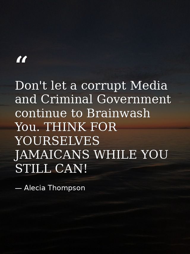 Don't let a corrupt Media and Criminal Government continue to Brainwash You. THINK FOR YOURSELVES JAMAICANS WHILE YOU ST — Alecia Thompson