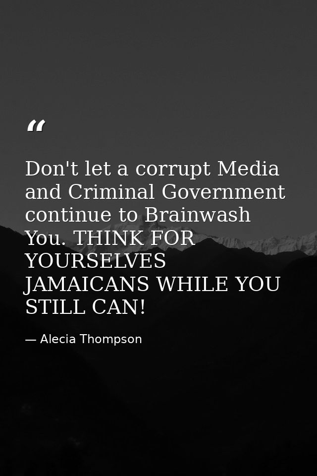 Don't let a corrupt Media and Criminal Government continue to Brainwash You. THINK FOR YOURSELVES JAMAICANS WHILE YOU ST — Alecia Thompson