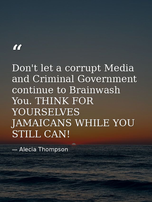 Don't let a corrupt Media and Criminal Government continue to Brainwash You. THINK FOR YOURSELVES JAMAICANS WHILE YOU ST — Alecia Thompson