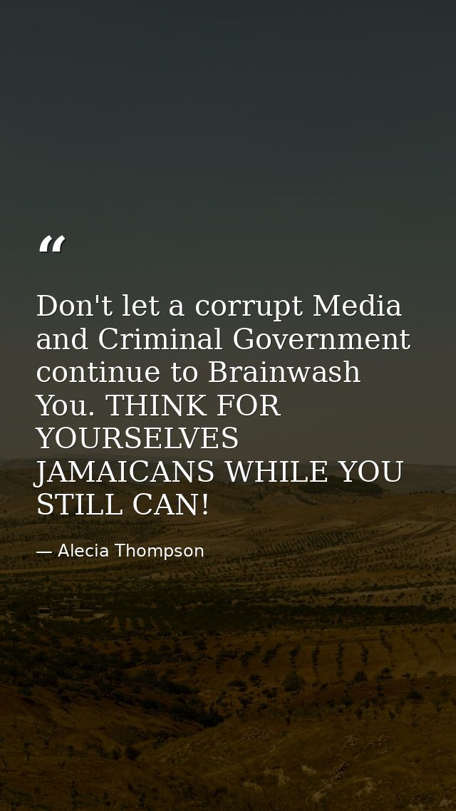Don't let a corrupt Media and Criminal Government continue to Brainwash You. THINK FOR YOURSELVES JAMAICANS WHILE YOU ST — Alecia Thompson