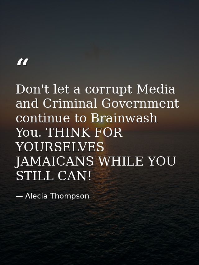 Don't let a corrupt Media and Criminal Government continue to Brainwash You. THINK FOR YOURSELVES JAMAICANS WHILE YOU ST — Alecia Thompson