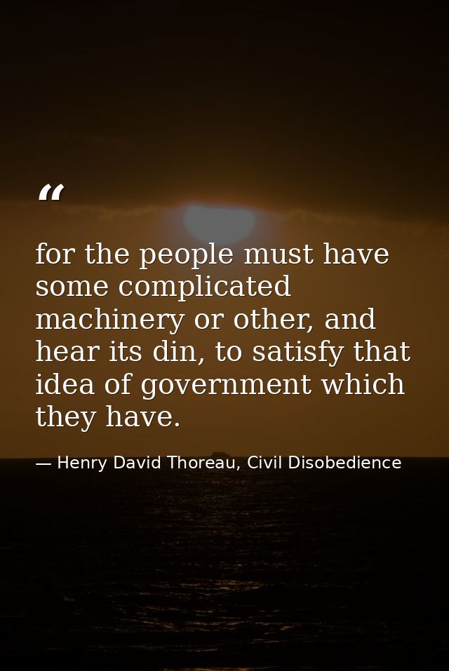 for the people must have some complicated machinery or other, and hear its din, to satisfy that idea of government which — Henry David Thoreau, Civil Disobedience