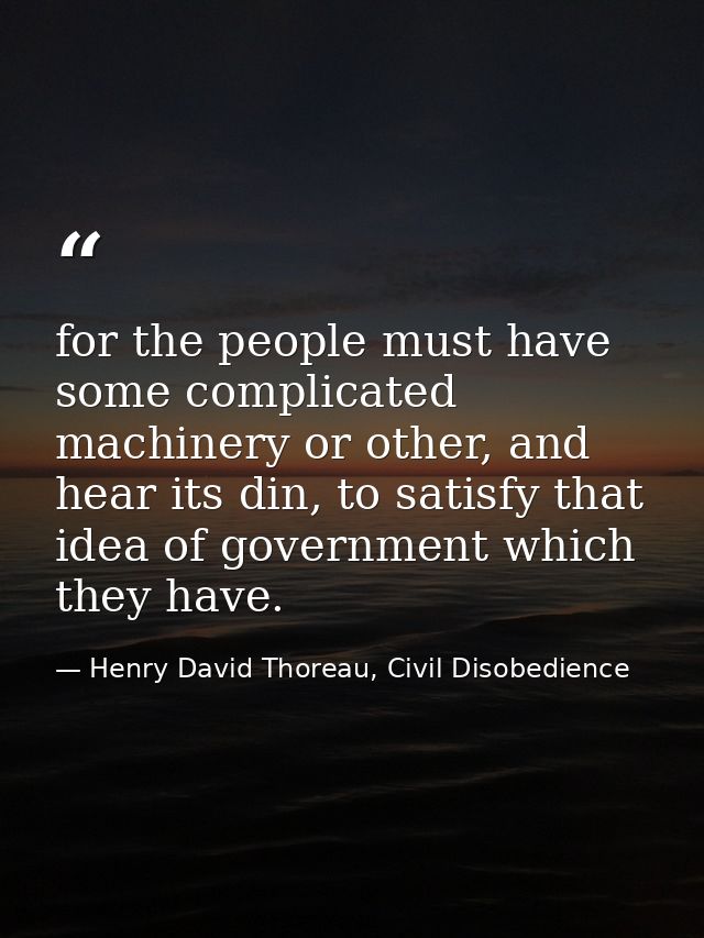 for the people must have some complicated machinery or other, and hear its din, to satisfy that idea of government which — Henry David Thoreau, Civil Disobedience
