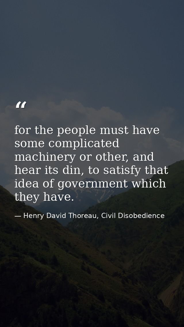 for the people must have some complicated machinery or other, and hear its din, to satisfy that idea of government which — Henry David Thoreau, Civil Disobedience