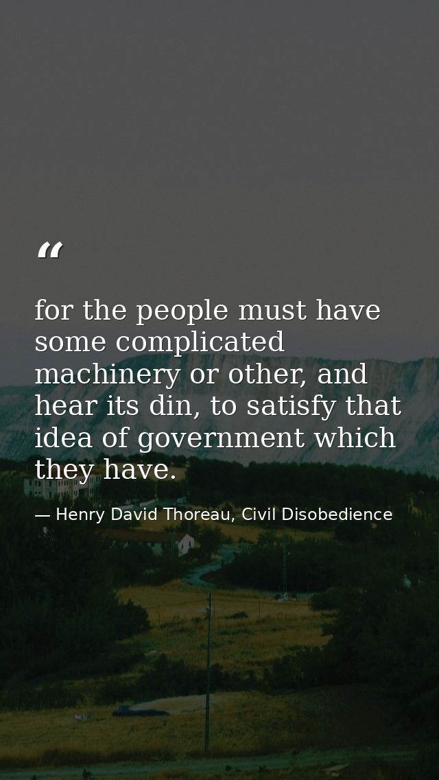 for the people must have some complicated machinery or other, and hear its din, to satisfy that idea of government which — Henry David Thoreau, Civil Disobedience