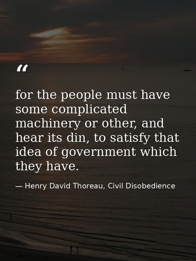 for the people must have some complicated machinery or other, and hear its din, to satisfy that idea of government which — Henry David Thoreau, Civil Disobedience
