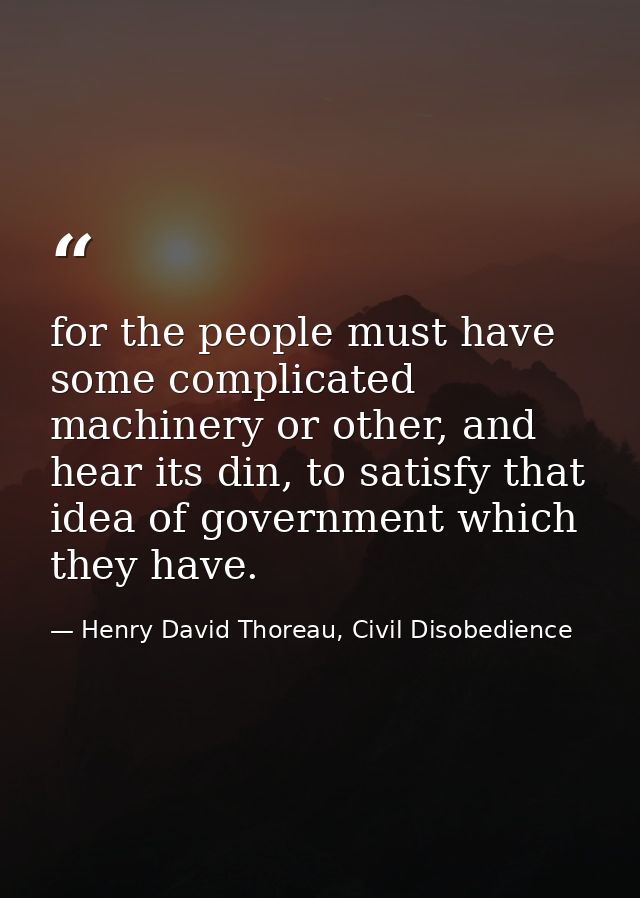 for the people must have some complicated machinery or other, and hear its din, to satisfy that idea of government which — Henry David Thoreau, Civil Disobedience