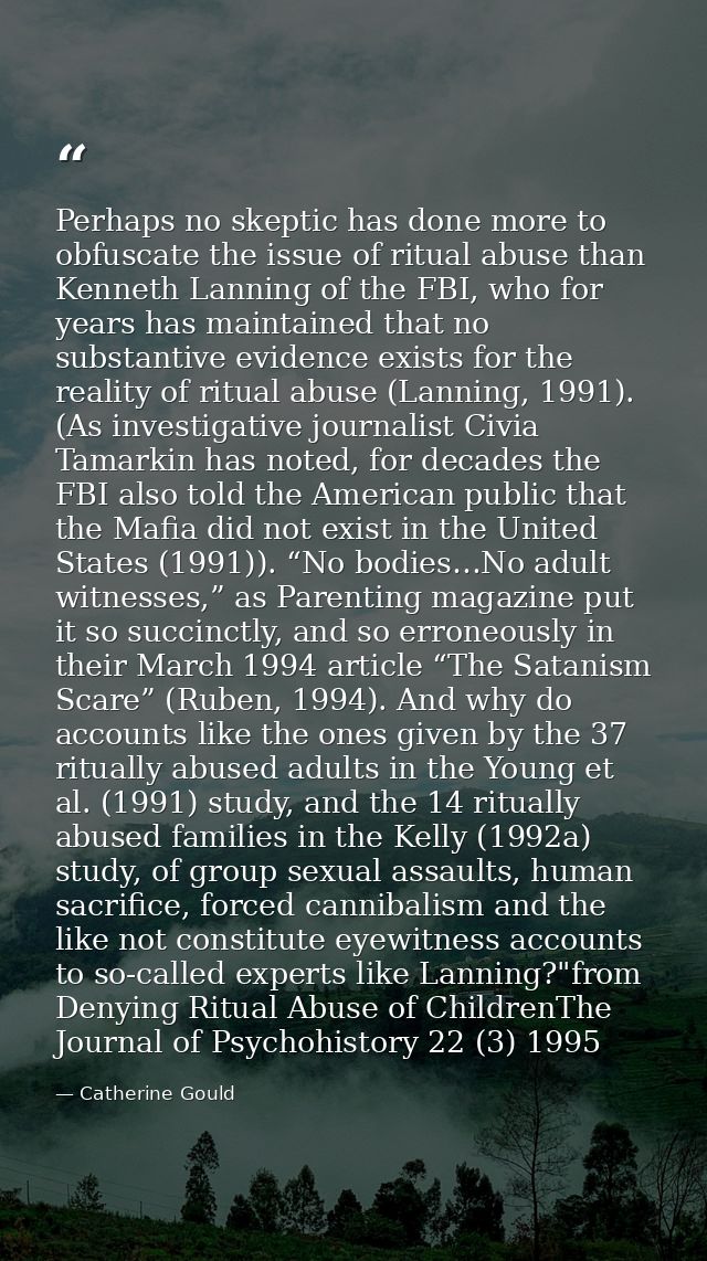 Perhaps no skeptic has done more to obfuscate the issue of ritual abuse than Kenneth Lanning of the FBI, who for years h — Catherine Gould