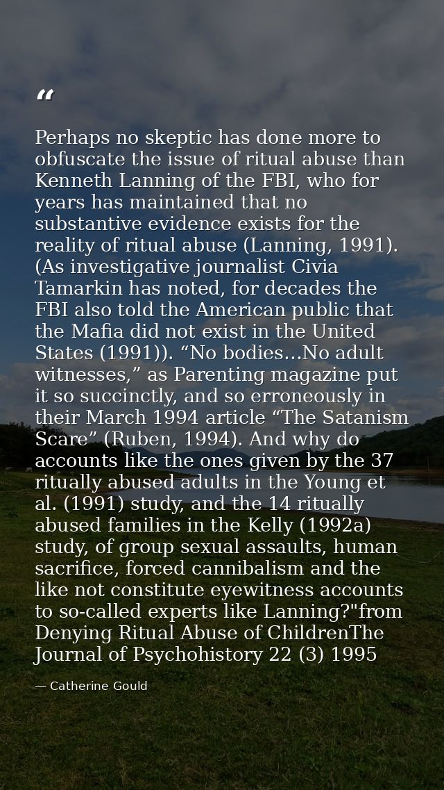 Perhaps no skeptic has done more to obfuscate the issue of ritual abuse than Kenneth Lanning of the FBI, who for years h — Catherine Gould