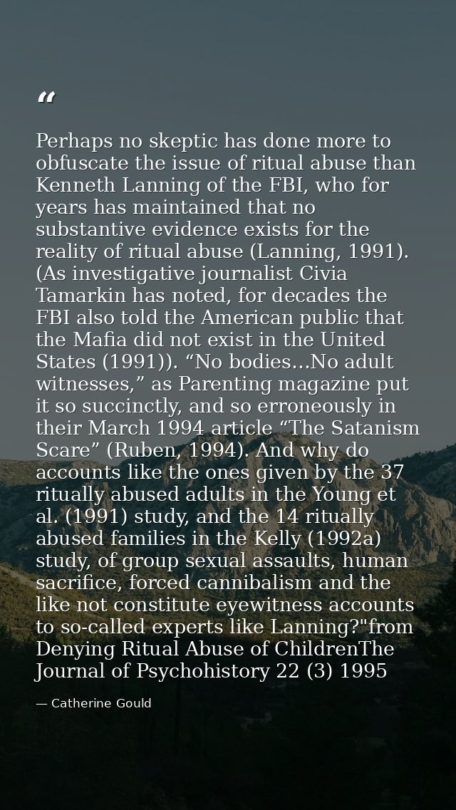 Perhaps no skeptic has done more to obfuscate the issue of ritual abuse than Kenneth Lanning of the FBI, who for years h — Catherine Gould