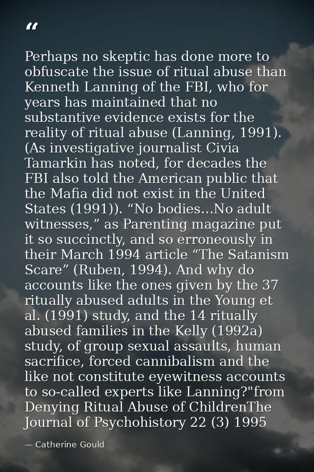 Perhaps no skeptic has done more to obfuscate the issue of ritual abuse than Kenneth Lanning of the FBI, who for years h — Catherine Gould