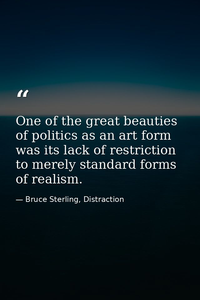 One of the great beauties of politics as an art form was its lack of restriction to merely standard forms of realism. — Bruce Sterling, Distraction
