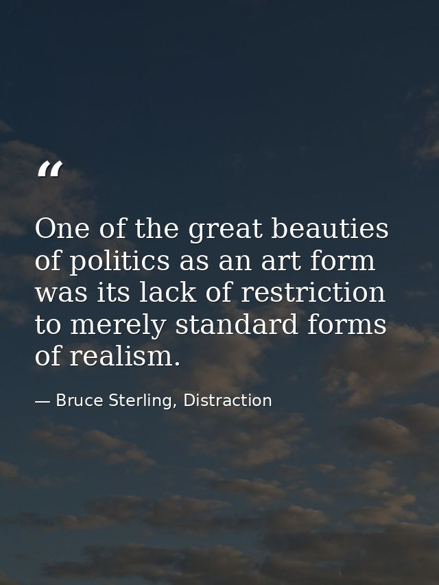 One of the great beauties of politics as an art form was its lack of restriction to merely standard forms of realism. — Bruce Sterling, Distraction