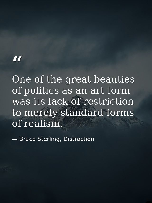 One of the great beauties of politics as an art form was its lack of restriction to merely standard forms of realism. — Bruce Sterling, Distraction