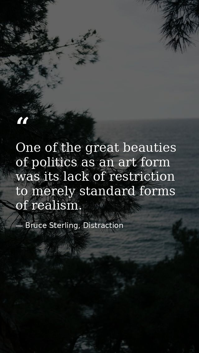 One of the great beauties of politics as an art form was its lack of restriction to merely standard forms of realism. — Bruce Sterling, Distraction