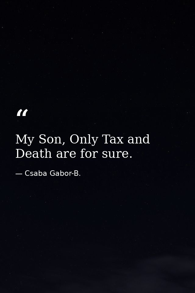 My Son, Only Tax and Death are for sure. — Csaba Gabor-B.