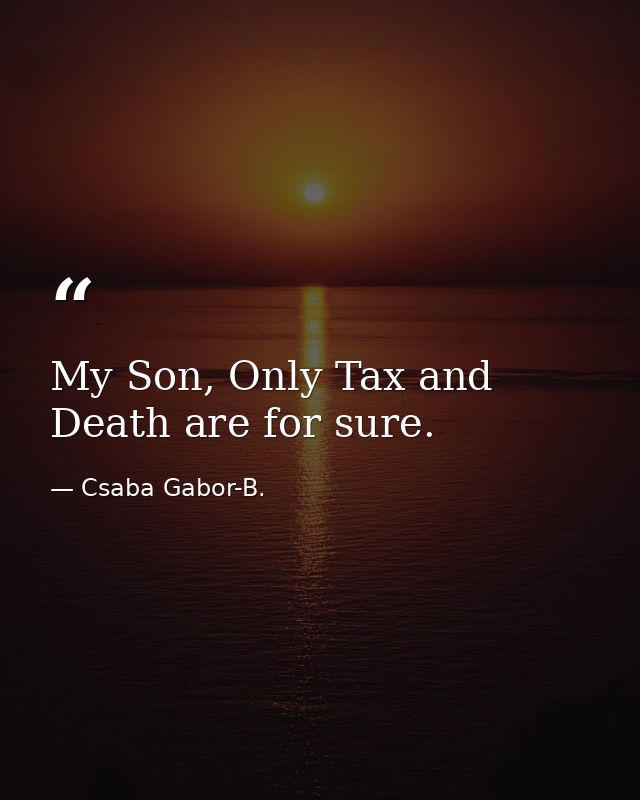 My Son, Only Tax and Death are for sure. — Csaba Gabor-B.