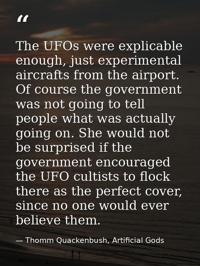 The UFOs were explicable enough, just experimental aircrafts from the airport. Of course the government was not going to — Thomm Quackenbush, Artificial Gods
