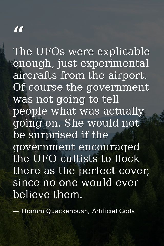 The UFOs were explicable enough, just experimental aircrafts from the airport. Of course the government was not going to — Thomm Quackenbush, Artificial Gods
