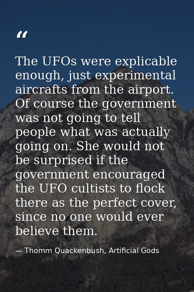 The UFOs were explicable enough, just experimental aircrafts from the airport. Of course the government was not going to — Thomm Quackenbush, Artificial Gods