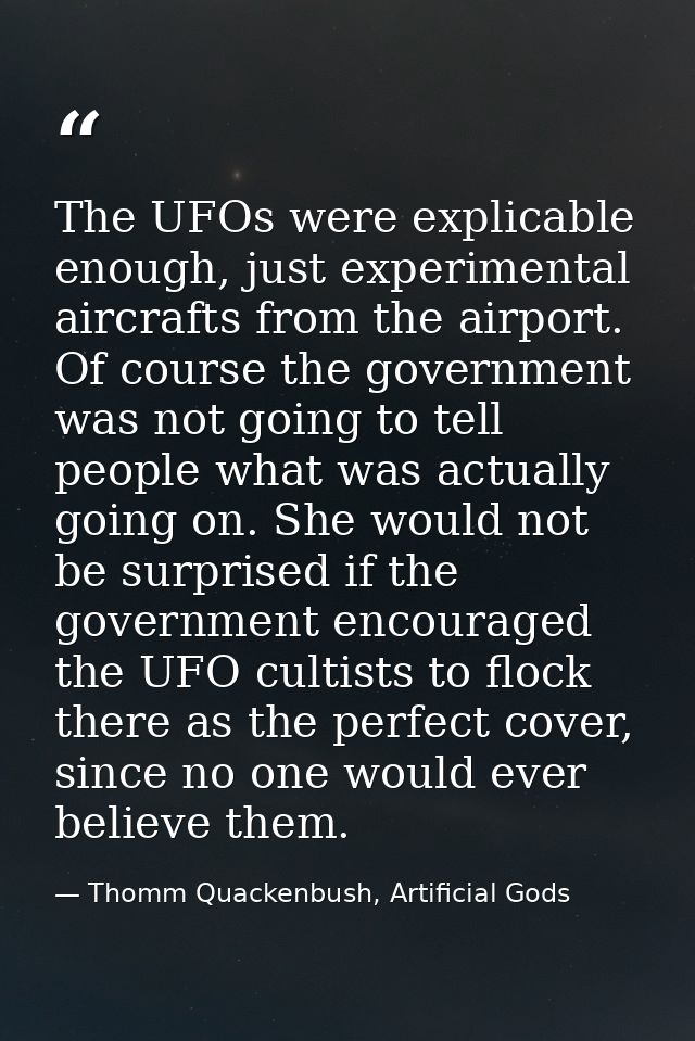 The UFOs were explicable enough, just experimental aircrafts from the airport. Of course the government was not going to — Thomm Quackenbush, Artificial Gods