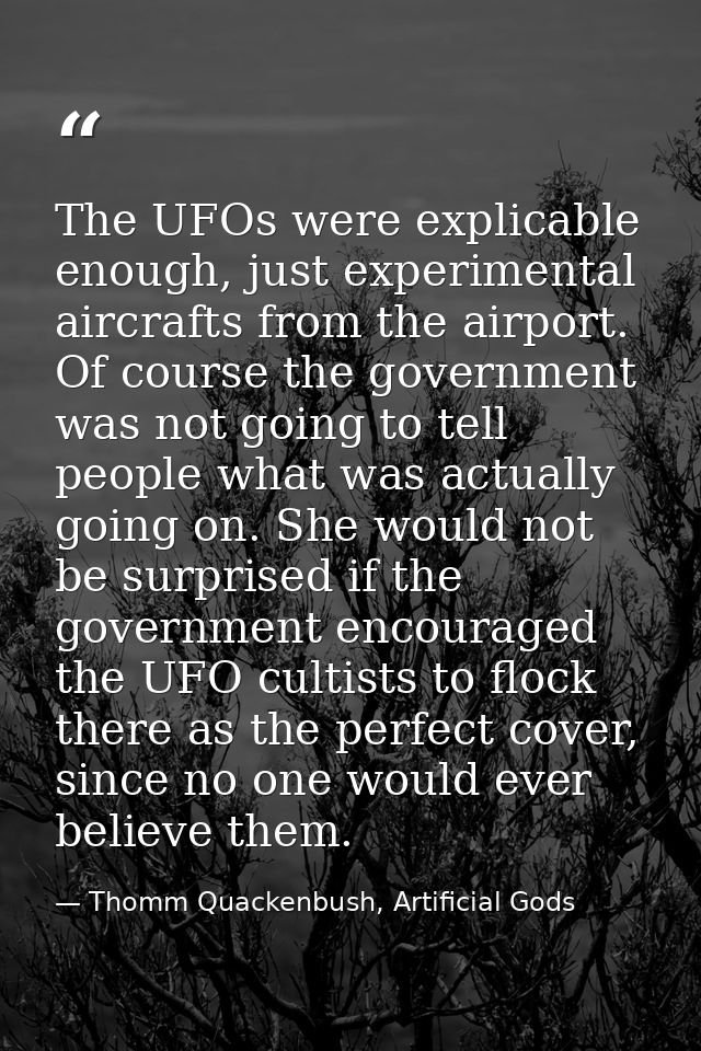 The UFOs were explicable enough, just experimental aircrafts from the airport. Of course the government was not going to — Thomm Quackenbush, Artificial Gods
