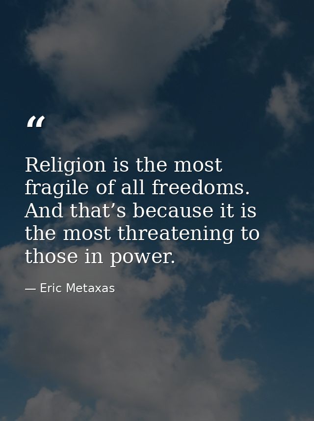 Religion is the most fragile of all freedoms. And that’s because it is the most threatening to those in power. — Eric Metaxas