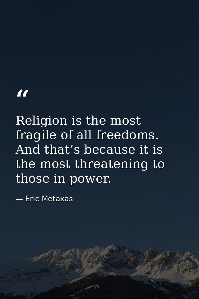 Religion is the most fragile of all freedoms. And that’s because it is the most threatening to those in power. — Eric Metaxas