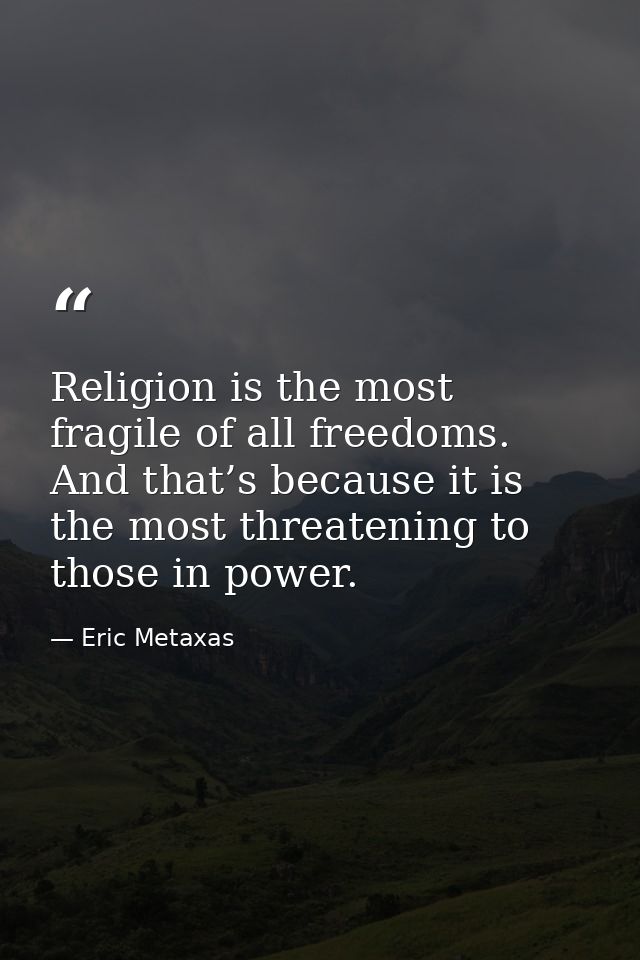 Religion is the most fragile of all freedoms. And that’s because it is the most threatening to those in power. — Eric Metaxas